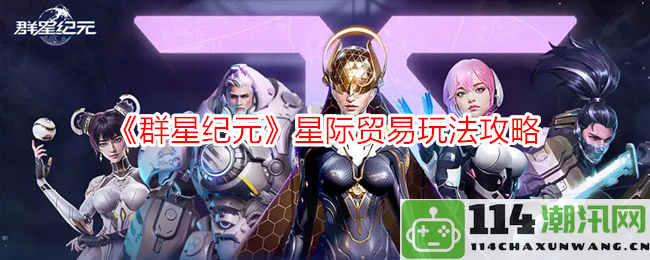 《群星纪元》星际商业策略与贸易系统全面解析攻略