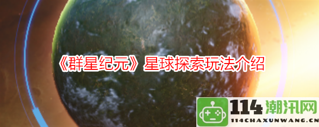 《群星纪元》全新星球探索系统详解与玩法分享