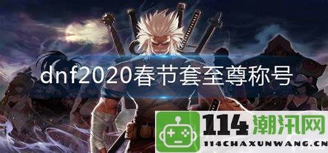 怎样才能在dnf2020春节活动中获得至尊称号的具体方法和攻略