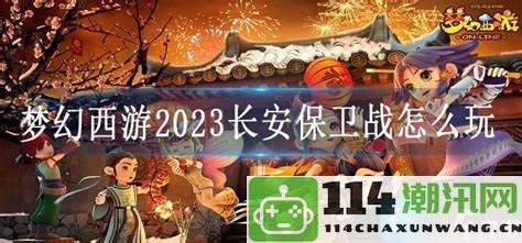 怎样参与梦幻西游2023长安保卫战，获取最佳游戏体验和奖励