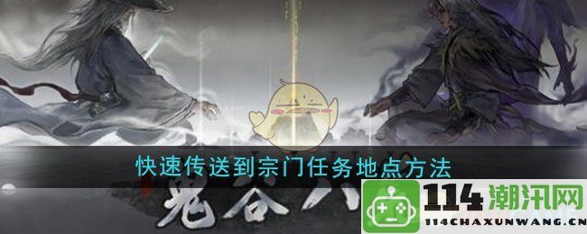 《鬼谷八荒》宗门任务地点快速传送技巧详解，助你轻松完成挑战