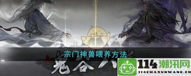 《鬼谷八荒》宗派神兽的喂养技巧与成长攻略大全