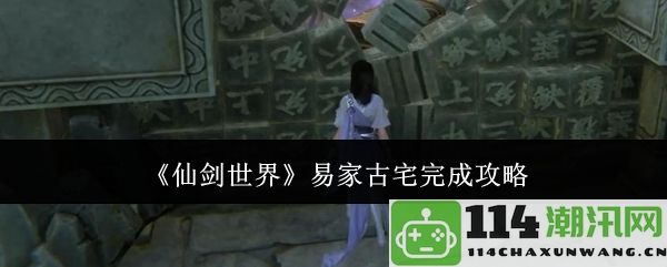 《仙剑世界》易家古宅全攻略详解，助你成功解锁隐藏任务与宝藏