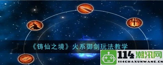 《铸仙之境》火系御剑技巧详解与玩法攻略